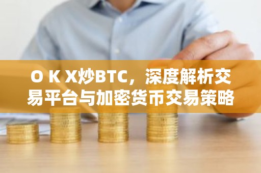 O K X炒BTC，深度解析交易平台与加密货币交易策略
