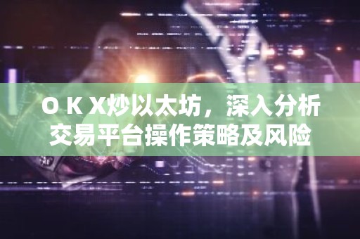 O K X炒以太坊，深入分析交易平台操作策略及风险