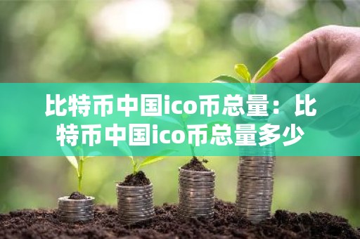 比特币中国ico币总量：比特币中国ico币总量多少