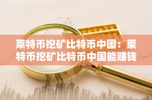 莱特币挖矿比特币中国：莱特币挖矿比特币中国能赚钱吗
