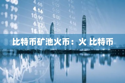 比特币矿池火币：火 比特币