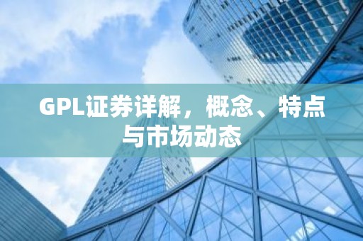 GPL证券详解，概念、特点与市场动态