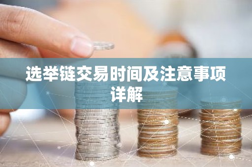 选举链交易时间及注意事项详解