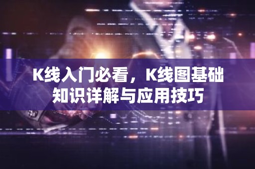 K线入门必看，K线图基础知识详解与应用技巧