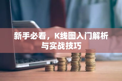 新手必看，K线图入门解析与实战技巧