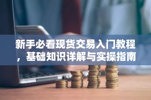 新手必看现货交易入门教程，基础知识详解与实操指南