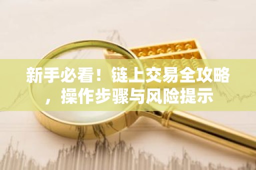 新手必看！链上交易全攻略，操作步骤与风险提示