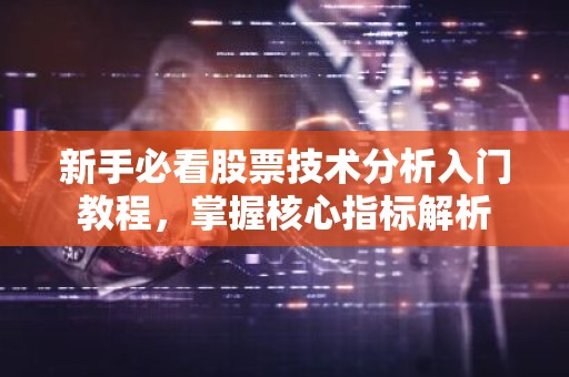 新手必看股票技术分析入门教程，掌握核心指标解析