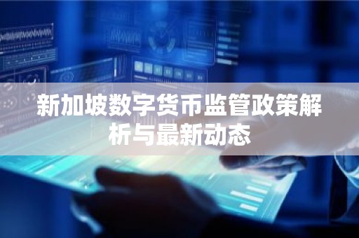 新加坡数字货币监管政策解析与最新动态