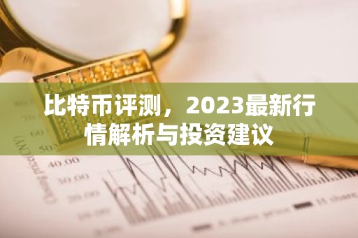 比特币评测，2023最新行情解析与投资建议