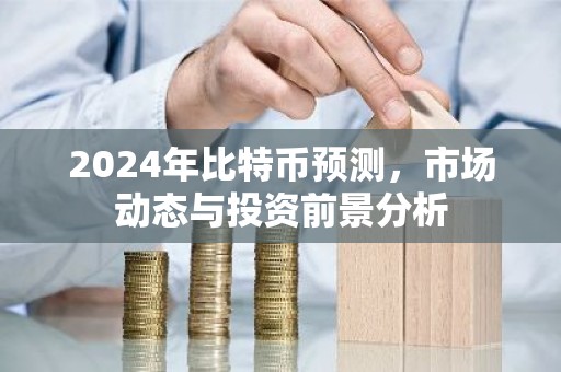 2024年比特币预测，市场动态与投资前景分析