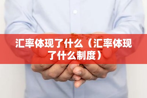 汇率体现了什么（汇率体现了什么制度）