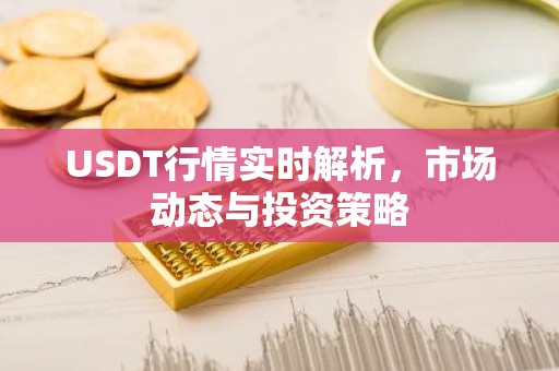 USDT行情实时解析，市场动态与投资策略