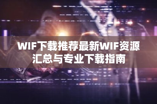 WIF下载推荐最新WIF资源汇总与专业下载指南