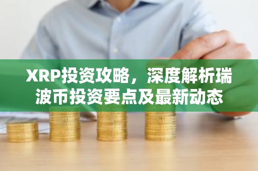 XRP投资攻略，深度解析瑞波币投资要点及最新动态