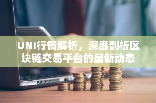 UNI行情解析，深度剖析区块链交易平台的最新动态