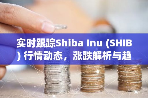 实时跟踪Shiba Inu (SHIB) 行情动态，涨跌解析与趋势展望