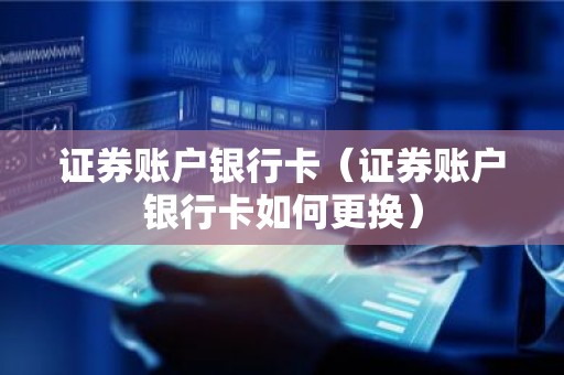 证券账户银行卡（证券账户银行卡如何更换）