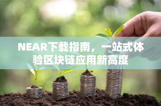 NEAR下载指南，一站式体验区块链应用新高度