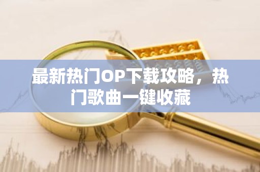 最新热门OP下载攻略，热门歌曲一键收藏