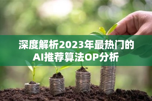 深度解析2023年最热门的AI推荐算法OP分析
