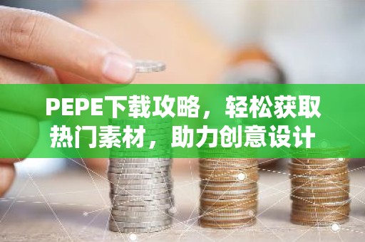 PEPE下载攻略，轻松获取热门素材，助力创意设计