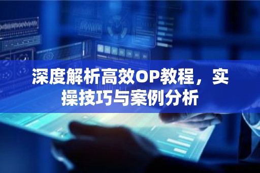 深度解析高效OP教程，实操技巧与案例分析