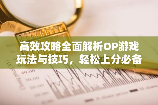 高效攻略全面解析OP游戏玩法与技巧，轻松上分必备！