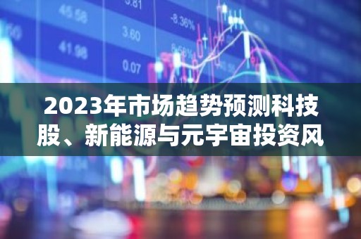 2023年市场趋势预测科技股、新能源与元宇宙投资风向