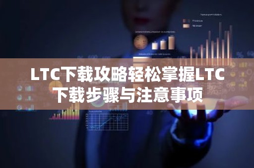 LTC下载攻略轻松掌握LTC下载步骤与注意事项