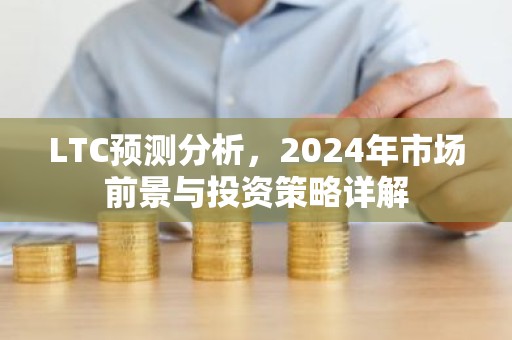 LTC预测分析，2024年市场前景与投资策略详解