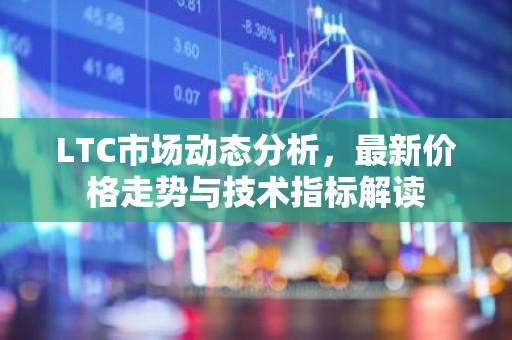 LTC市场动态分析，最新价格走势与技术指标解读
