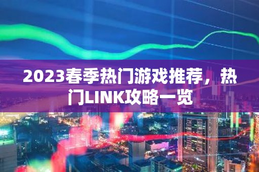 2023春季热门游戏推荐，热门LINK攻略一览