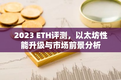 2023 ETH评测，以太坊性能升级与市场前景分析