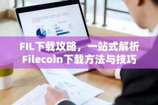 FIL下载攻略，一站式解析Filecoin下载方法与技巧