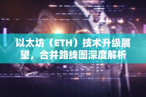 以太坊（ETH）技术升级展望，合并路线图深度解析