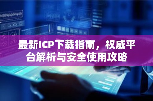 最新ICP下载指南，权威平台解析与安全使用攻略