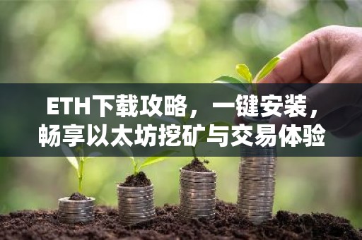 ETH下载攻略，一键安装，畅享以太坊挖矿与交易体验
