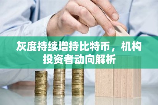 灰度持续增持比特币，机构投资者动向解析