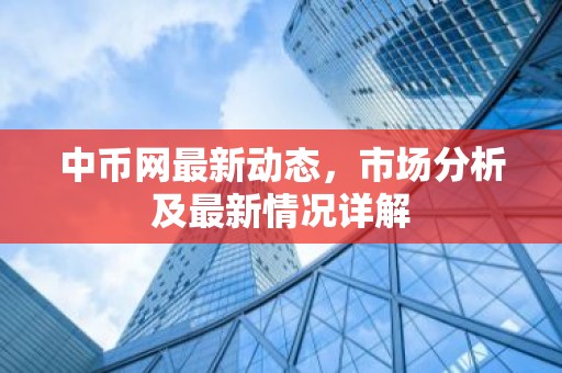 中币网最新动态，市场分析及最新情况详解
