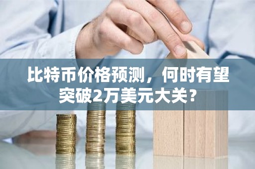 比特币价格预测，何时有望突破2万美元大关？