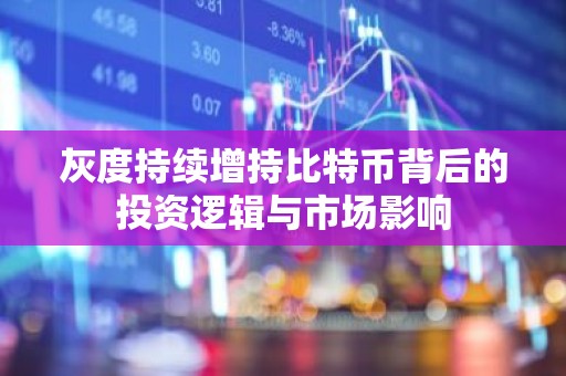 灰度持续增持比特币背后的投资逻辑与市场影响