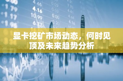 显卡挖矿市场动态，何时见顶及未来趋势分析