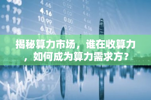 揭秘算力市场，谁在收算力，如何成为算力需求方？