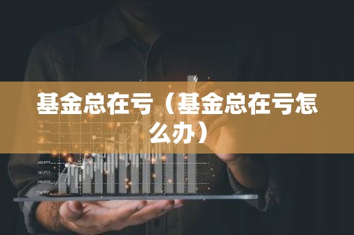 基金总在亏（基金总在亏怎么办）