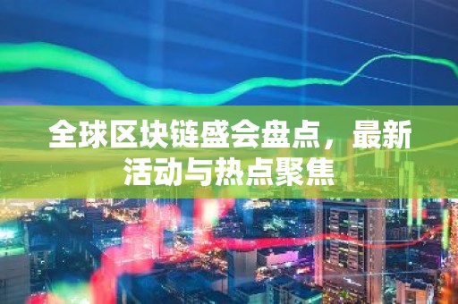全球区块链盛会盘点，最新活动与热点聚焦