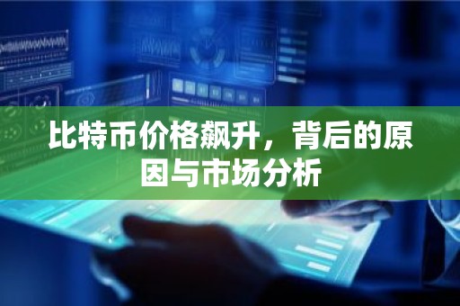 比特币价格飙升，背后的原因与市场分析