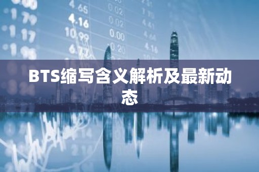 BTS缩写含义解析及最新动态