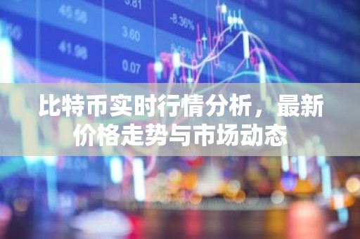 比特币实时行情分析，最新价格走势与市场动态