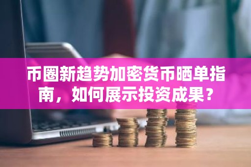 币圈新趋势加密货币晒单指南，如何展示投资成果？